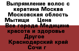 Выпрямление волос с кератина Москва Московская облость Мытищи. › Цена ­ 3 000 - Все города Медицина, красота и здоровье » Другое   . Краснодарский край,Сочи г.